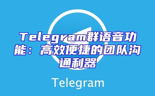 Telegram群语音功能：高效便捷的团队沟通利器