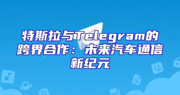 特斯拉与Telegram的跨界合作：未来汽车通信新纪元