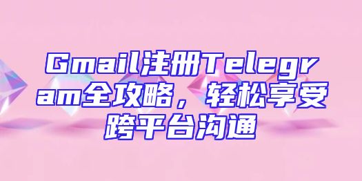 Gmail注册Telegram全攻略，轻松享受跨平台沟通