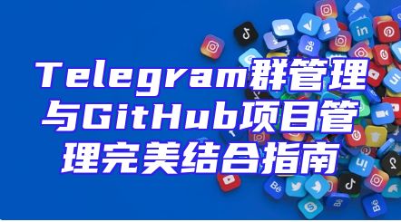 Telegram群管理与GitHub项目管理完美结合指南