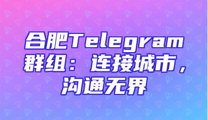 合肥Telegram群组：连接城市，沟通无界