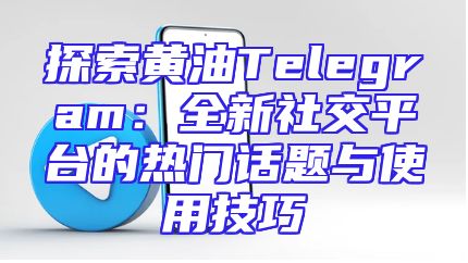 探索黄油Telegram：全新社交平台的热门话题与使用技巧