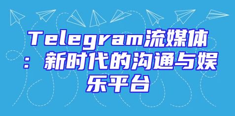 Telegram流媒体：新时代的沟通与娱乐平台