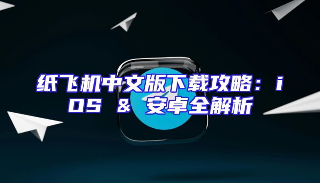 纸飞机中文版下载攻略：iOS & 安卓全解析