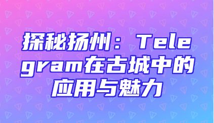 探秘扬州：Telegram在古城中的应用与魅力