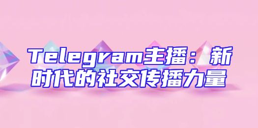 Telegram主播：新时代的社交传播力量