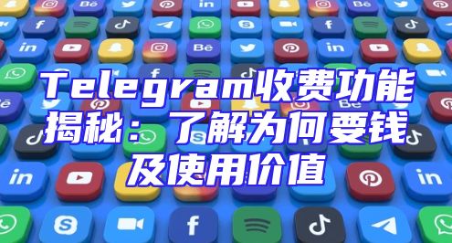 Telegram收费功能揭秘：了解为何要钱及使用价值