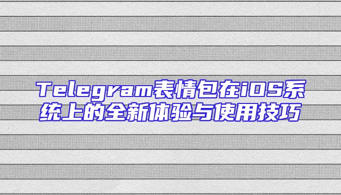 Telegram表情包在iOS系统上的全新体验与使用技巧