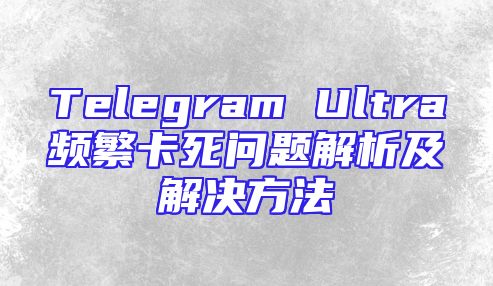 Telegram Ultra频繁卡死问题解析及解决方法