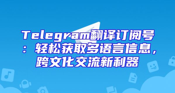 Telegram翻译订阅号：轻松获取多语言信息，跨文化交流新利器