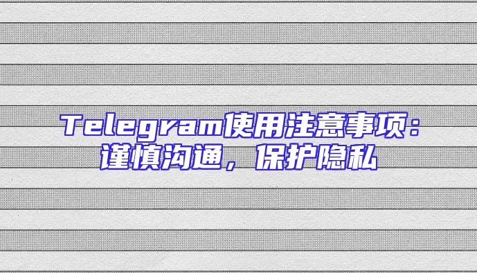 Telegram使用注意事项：谨慎沟通，保护隐私