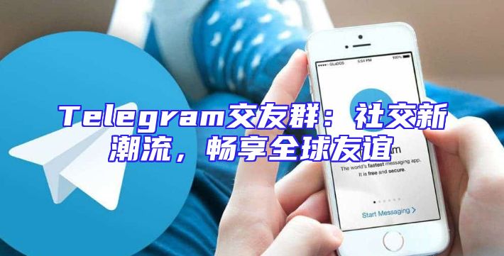 Telegram交友群：社交新潮流，畅享全球友谊