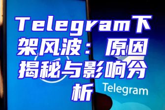 Telegram下架风波：原因揭秘与影响分析