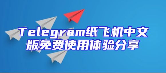 Telegram纸飞机中文版免费使用体验分享