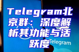 Telegram北京群：深度解析其功能与活跃度
