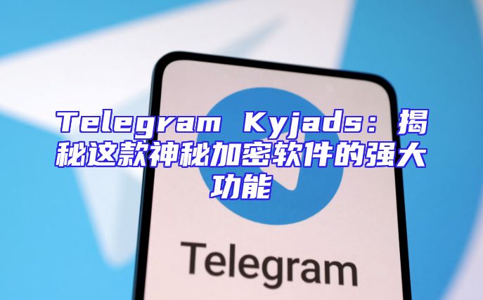 Telegram Kyjads：揭秘这款神秘加密软件的强大功能