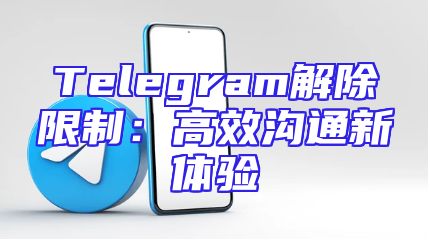 Telegram解除限制：高效沟通新体验
