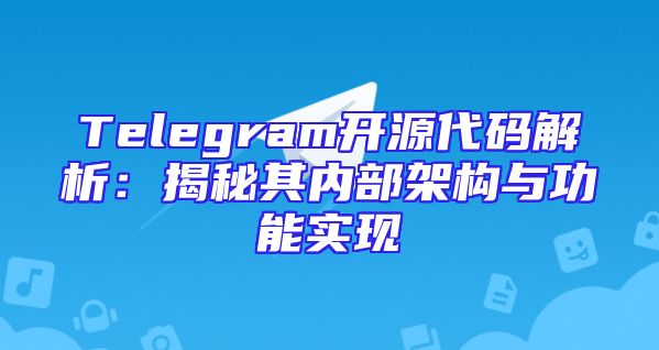 Telegram开源代码解析：揭秘其内部架构与功能实现