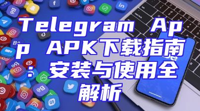 Telegram App APK下载指南：安装与使用全解析