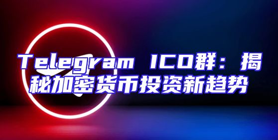 Telegram ICO群：揭秘加密货币投资新趋势