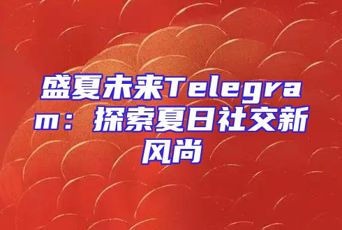 盛夏未来Telegram：探索夏日社交新风尚