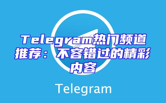 Telegram热门频道推荐：不容错过的精彩内容