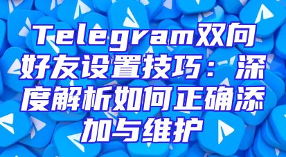 Telegram双向好友设置技巧：深度解析如何正确添加与维护