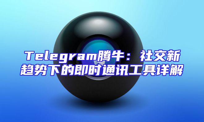 Telegram腾牛：社交新趋势下的即时通讯工具详解