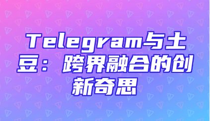 Telegram与土豆：跨界融合的创新奇思