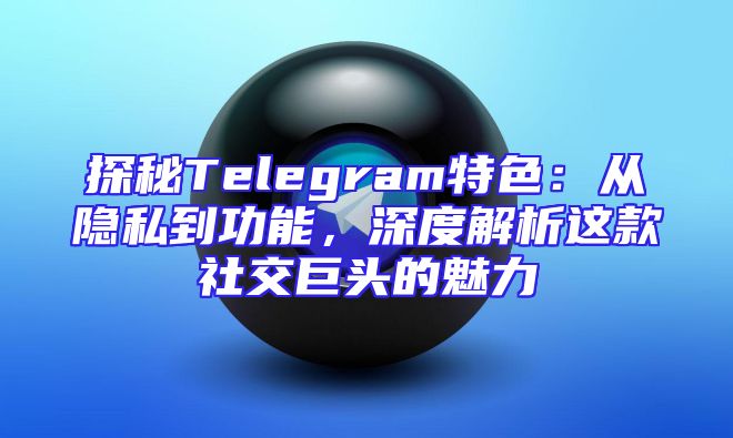 探秘Telegram特色：从隐私到功能，深度解析这款社交巨头的魅力