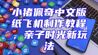 小猪佩奇中文版纸飞机制作教程，亲子时光新玩法