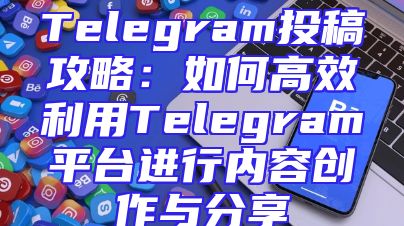 Telegram投稿攻略：如何高效利用Telegram平台进行内容创作与分享