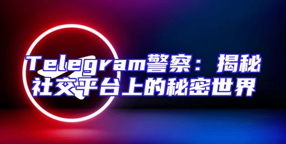 Telegram警察：揭秘社交平台上的秘密世界