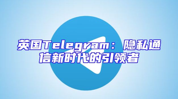 英国Telegram：隐私通信新时代的引领者