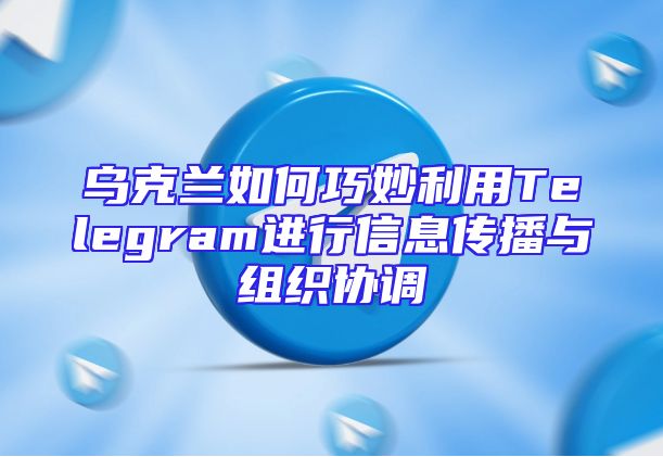 乌克兰如何巧妙利用Telegram进行信息传播与组织协调