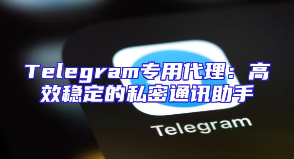 Telegram专用代理：高效稳定的私密通讯助手