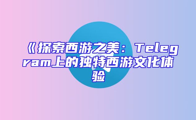 《探索西游之美：Telegram上的独特西游文化体验