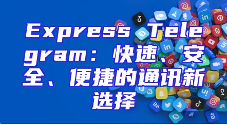 Express Telegram：快速、安全、便捷的通讯新选择