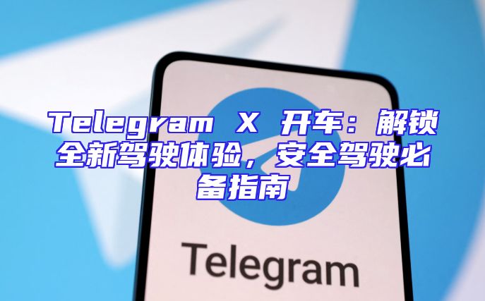 Telegram X 开车：解锁全新驾驶体验，安全驾驶必备指南