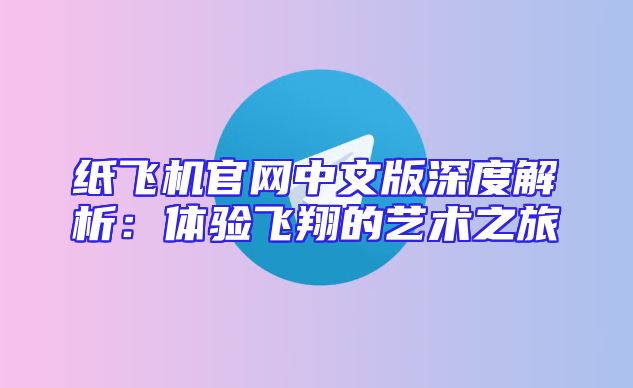 纸飞机官网中文版深度解析：体验飞翔的艺术之旅