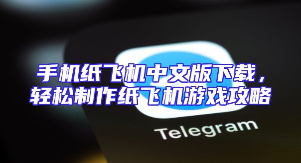 手机纸飞机中文版下载，轻松制作纸飞机游戏攻略