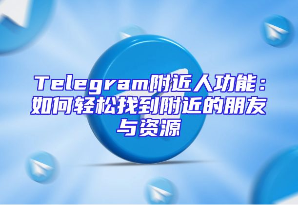 Telegram附近人功能：如何轻松找到附近的朋友与资源