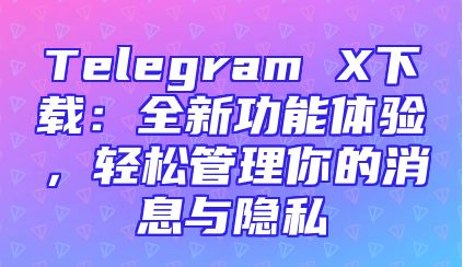 Telegram X下载：全新功能体验，轻松管理你的消息与隐私