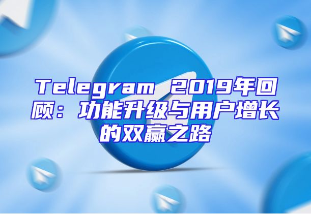 Telegram 2019年回顾：功能升级与用户增长的双赢之路