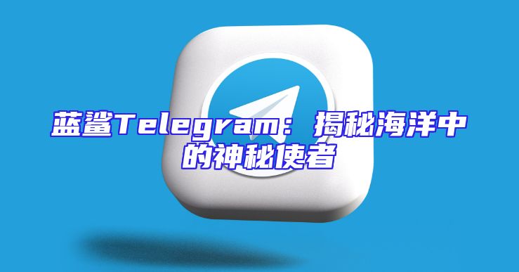 蓝鲨Telegram：揭秘海洋中的神秘使者
