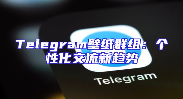 Telegram壁纸群组：个性化交流新趋势