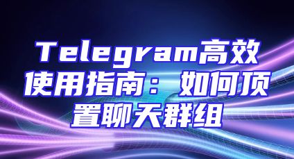 Telegram高效使用指南：如何顶置聊天群组