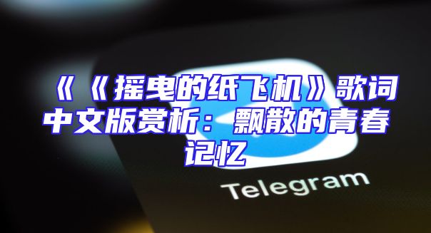 《《摇曳的纸飞机》歌词中文版赏析：飘散的青春记忆