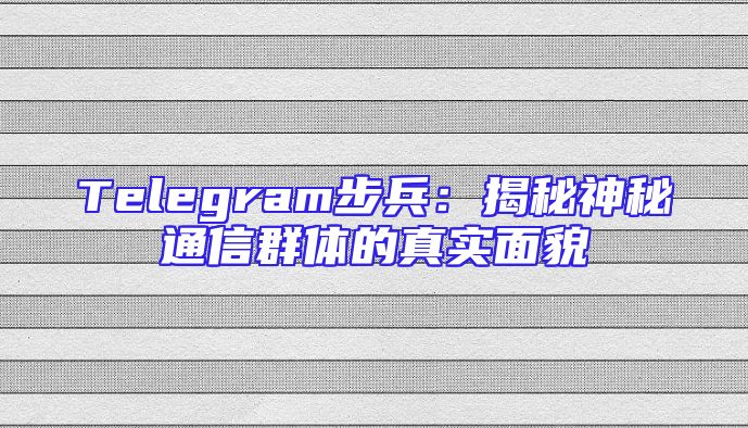 Telegram步兵：揭秘神秘通信群体的真实面貌