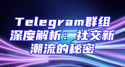 Telegram群组深度解析：社交新潮流的秘密